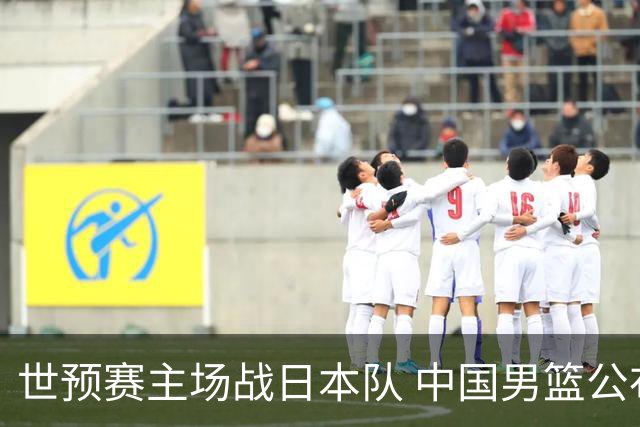 世预赛主场战日本队 中国男篮公布12人名单