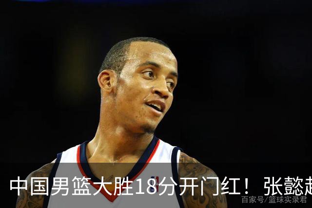 中国男篮大胜18分开门红！张懿赵杰23分3板6助2断，被誉为4字外援