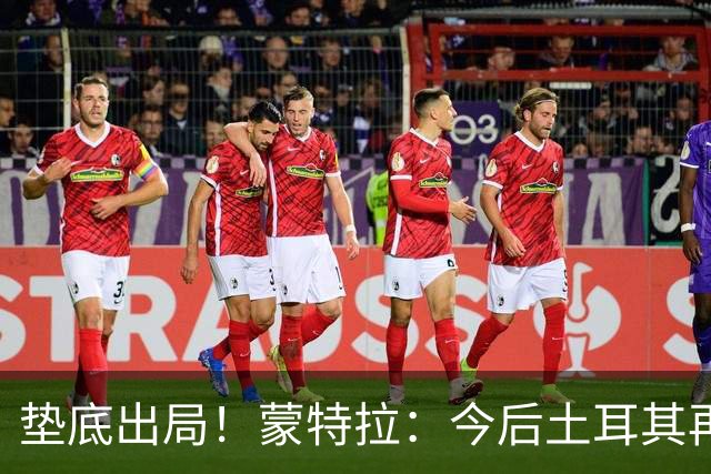 垫底出局！蒙特拉：今后土耳其再进世界杯绝对不用再等24年