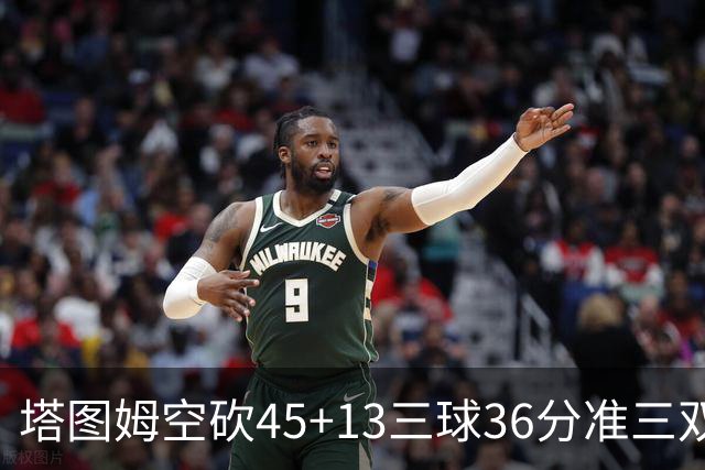 塔图姆空砍45+13三球36分准三双 绿军遭大逆转