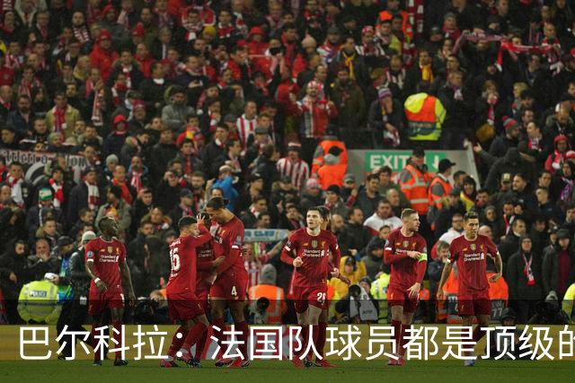 巴尔科拉：法国队球员都是顶级的，每个人拿到球都能制造威胁