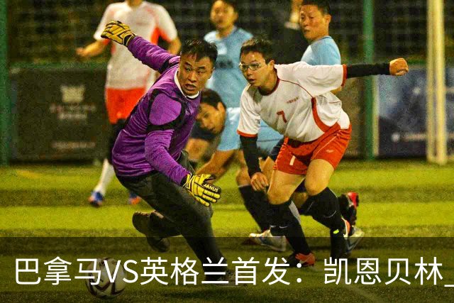 巴拿马VS英格兰首发：凯恩贝林 萨卡拉什福德配罗杰斯