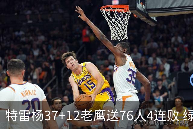 特雷杨37+12老鹰送76人4连败 绿军送奇才5连败