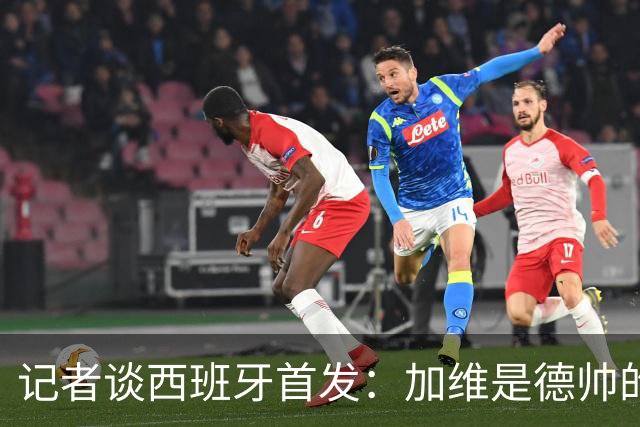 记者谈西班牙首发：加维是德帅的阵眼；也宣布一开始就要踢出强度