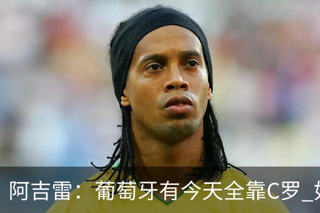 阿吉雷：葡萄牙有今天全靠C罗 如果球都传不到脚下，他能怎么办？