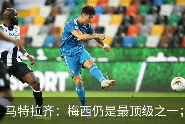 马特拉齐：梅西仍是最顶级之一；乌兹基地有12块球场 意大利才3块