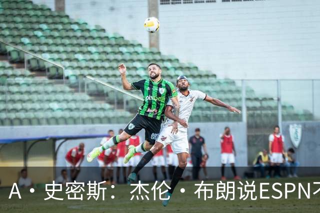 A·史密斯：杰伦·布朗说ESPN不道德&我是头号代表 触碰了我底线