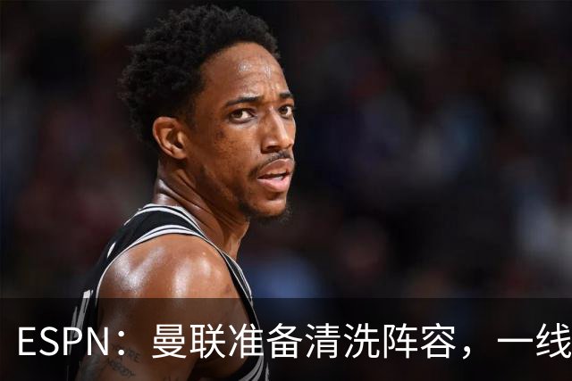 ESPN：曼联准备清洗阵容，一线队11人未来存疑